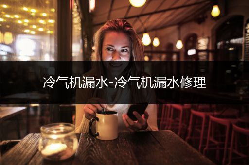 冷气机漏水-冷气机漏水修理